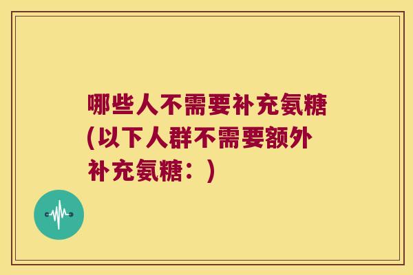 哪些人不需要补充氨糖(以下人群不需要额外补充氨糖：)
