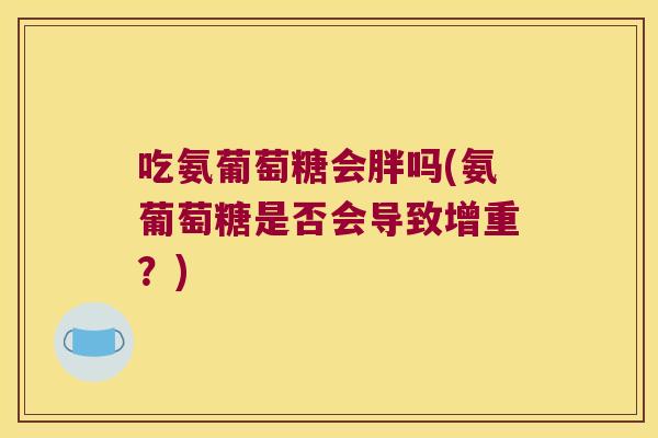 吃氨葡萄糖会胖吗(氨葡萄糖是否会导致增重？)