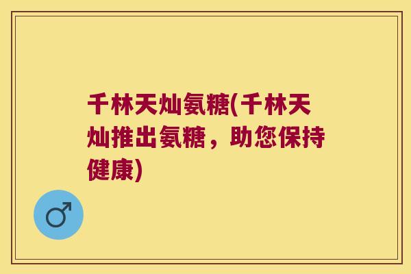 千林天灿氨糖(千林天灿推出氨糖，助您保持健康)