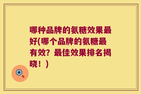 哪种品牌的氨糖效果好(哪个品牌的氨糖有效?佳效果排名揭晓!) 哪种品牌的氨糖效果好(哪个品牌的氨糖有效?佳效果排名揭晓!)