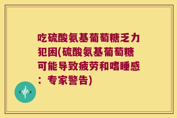 吃硫酸氨基葡萄糖乏力犯困(硫酸氨基葡萄糖可能导致疲劳和嗜睡感：专家警告)