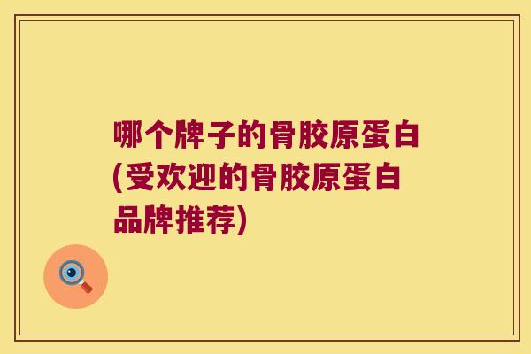 哪个牌子的骨胶原蛋白(受欢迎的骨胶原蛋白品牌推荐) 哪个牌子的骨胶原蛋白(受欢迎的骨胶原蛋白品牌推荐)