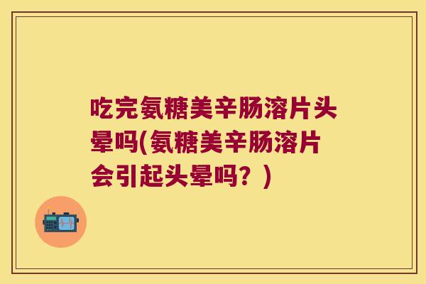 吃完氨糖美辛肠溶片头晕吗(氨糖美辛肠溶片会引起头晕吗？)