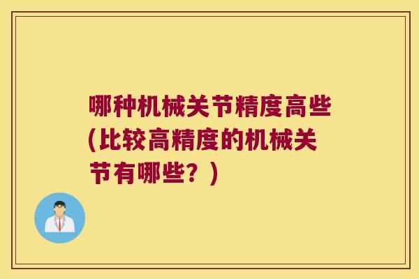 哪种机械关节精度高些(比较高精度的机械关节有哪些?) 哪种机械关节精度高些(比较高精度的机械关节有哪些?)