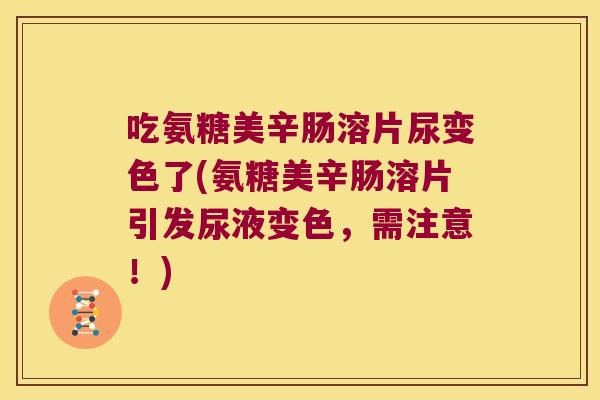 吃氨糖美辛肠溶片尿变色了(氨糖美辛肠溶片引发尿液变色,需注意!) 吃氨糖美辛肠溶片尿变色了(氨糖美辛肠溶片引发尿液变色,需注意!)