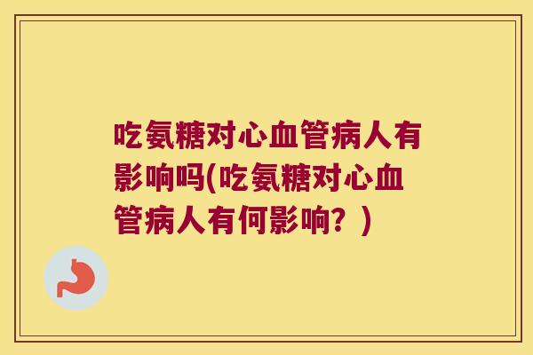 吃氨糖对心人有影响吗(吃氨糖对心人有何影响?) 吃氨糖对心人有影响吗(吃氨糖对心人有何影响?)
