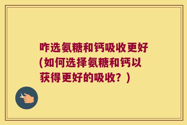 咋选氨糖和钙吸收更好(如何选择氨糖和钙以获得更好的吸收?) 咋选氨糖和钙吸收更好(如何选择氨糖和钙以获得更好的吸收?)