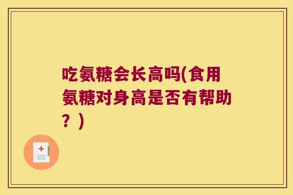 吃氨糖会长高吗(食用氨糖对身高是否有帮助?) 吃氨糖会长高吗(食用氨糖对身高是否有帮助?)