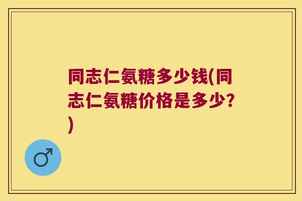 同志仁氨糖多少钱(同志仁氨糖价格是多少?) 同志仁氨糖多少钱(同志仁氨糖价格是多少?)