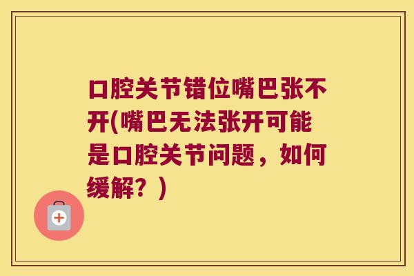 口腔关节错位嘴巴张不开(嘴巴无法张开可能是口腔关节问题,如何缓解?) 口腔关节错位嘴巴张不开(嘴巴无法张开可能是口腔关节问题,如何缓解?)