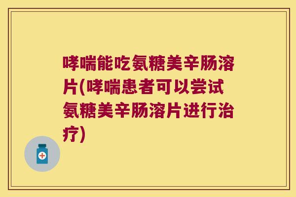 能吃氨糖美辛肠溶片(患者可以尝试氨糖美辛肠溶片进行)