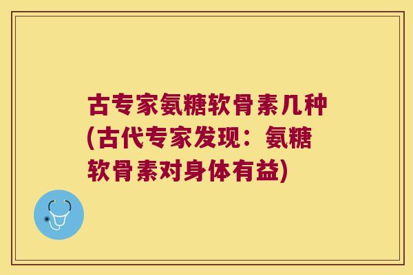 古专家氨糖软骨素几种(古代专家发现:氨糖软骨素对身体有益) 古专家氨糖软骨素几种(古代专家发现:氨糖软骨素对身体有益)