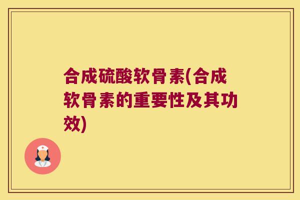 合成硫酸软骨素(合成软骨素的重要性及其功效) 合成硫酸软骨素(合成软骨素的重要性及其功效)