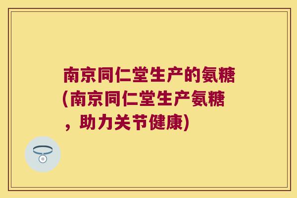 南京同仁堂生产的氨糖(南京同仁堂生产氨糖，助力关节健康)