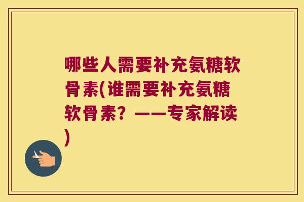 哪些人需要补充氨糖软骨素(谁需要补充氨糖软骨素?——专家解读) 哪些人需要补充氨糖软骨素(谁需要补充氨糖软骨素?——专家解读)