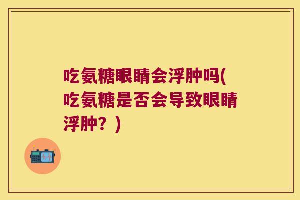 吃氨糖眼睛会浮肿吗(吃氨糖是否会导致眼睛浮肿?) 吃氨糖眼睛会浮肿吗(吃氨糖是否会导致眼睛浮肿?)