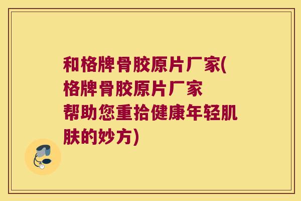 和格牌骨胶原片厂家(格牌骨胶原片厂家 帮助您重拾健康年轻的妙方) 和格牌骨胶原片厂家(格牌骨胶原片厂家 帮助您重拾健康年轻的妙方)