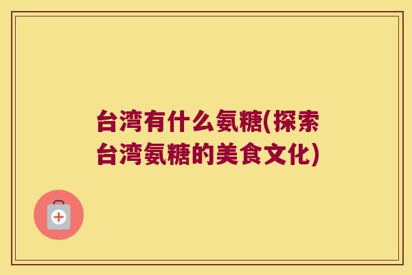 台湾有什么氨糖(探索台湾氨糖的美食文化) 台湾有什么氨糖(探索台湾氨糖的美食文化)