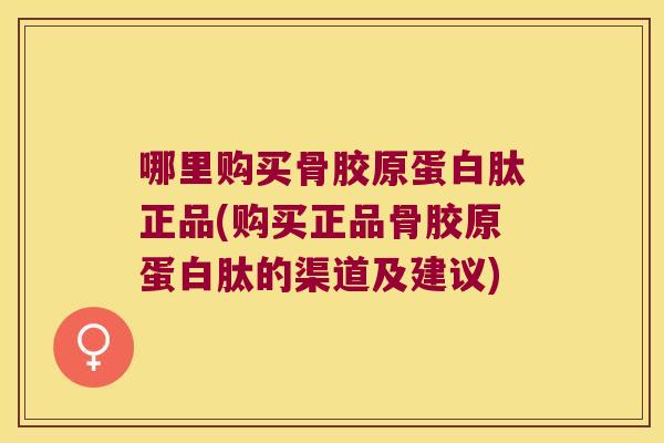 哪里购买骨胶原蛋白肽正品(购买正品骨胶原蛋白肽的渠道及建议) 哪里购买骨胶原蛋白肽正品(购买正品骨胶原蛋白肽的渠道及建议)
