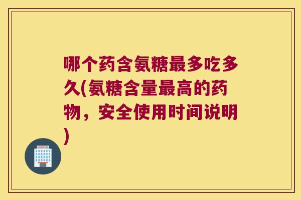 哪个药含氨糖多吃多久(氨糖含量高的,安全使用时间说明) 哪个药含氨糖多吃多久(氨糖含量高的,安全使用时间说明)