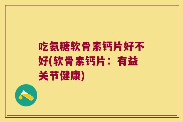 吃氨糖软骨素钙片好不好(软骨素钙片：有益关节健康)