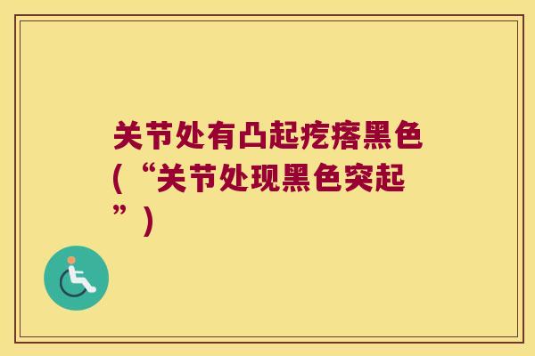 关节处有凸起疙瘩黑色(“关节处现黑色突起”)