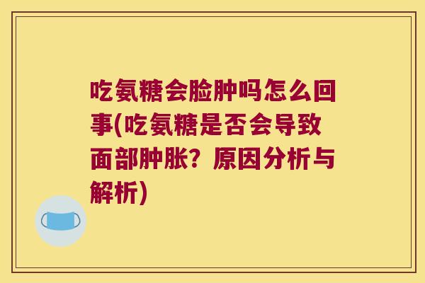 吃氨糖会脸肿吗怎么回事(吃氨糖是否会导致面部？原因分析与解析)