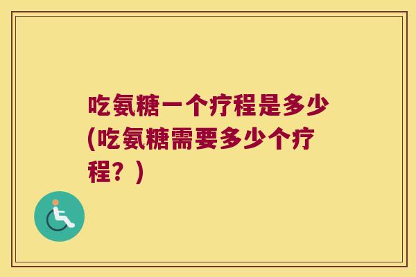 吃氨糖一个疗程是多少(吃氨糖需要多少个疗程？)