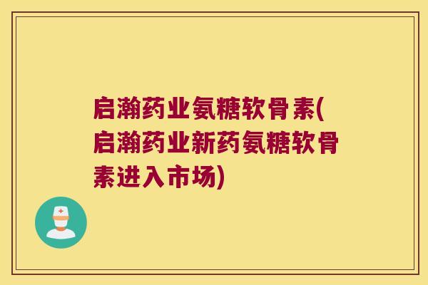 启瀚药业氨糖软骨素(启瀚药业新药氨糖软骨素进入市场) 启瀚药业氨糖软骨素(启瀚药业新药氨糖软骨素进入市场)