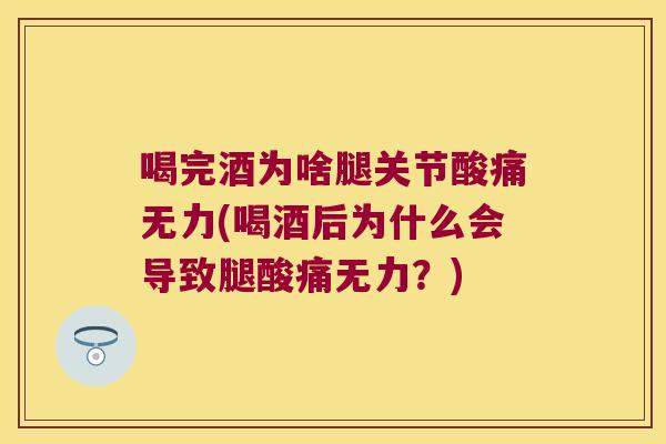 喝完酒为啥腿关节酸痛无力(喝酒后为什么会导致腿酸痛无力？)