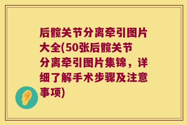 后髋关节分离牵引图片大全(50张后髋关节分离牵引图片集锦，详细了解手术步骤及注意事项)