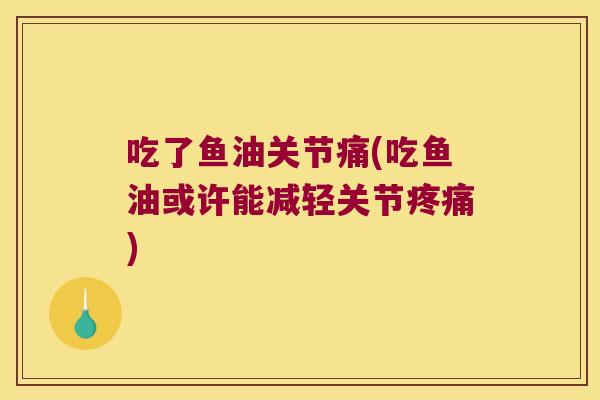 吃了鱼油关节痛(吃鱼油或许能减轻关节) 吃了鱼油关节痛(吃鱼油或许能减轻关节)
