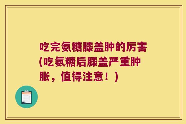 吃完氨糖膝盖肿的厉害(吃氨糖后膝盖严重,值得注意!) 吃完氨糖膝盖肿的厉害(吃氨糖后膝盖严重,值得注意!)