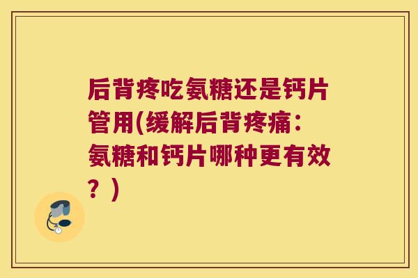 后背疼吃氨糖还是钙片管用(缓解后背：氨糖和钙片哪种更有效？)