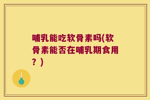 哺乳能吃软骨素吗(软骨素能否在哺乳期食用?) 哺乳能吃软骨素吗(软骨素能否在哺乳期食用?)