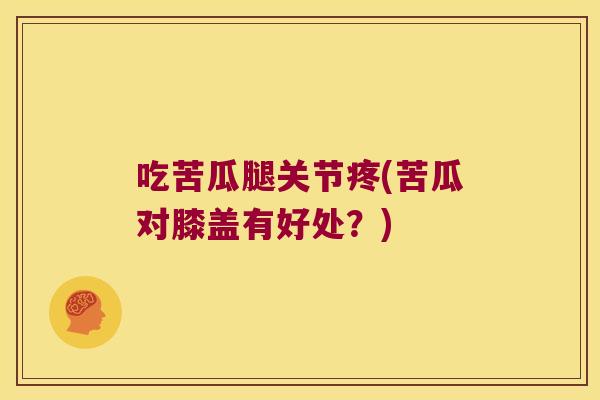 吃苦瓜腿关节疼(苦瓜对膝盖有好处？)