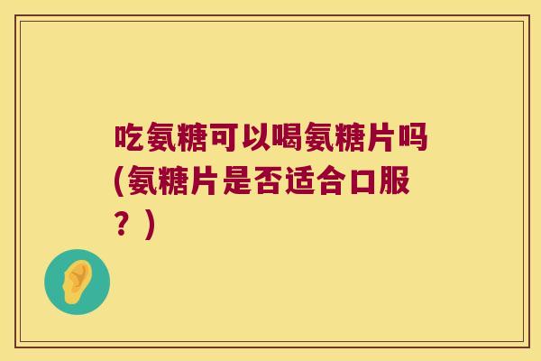 吃氨糖可以喝氨糖片吗(氨糖片是否适合口服?) 吃氨糖可以喝氨糖片吗(氨糖片是否适合口服?)