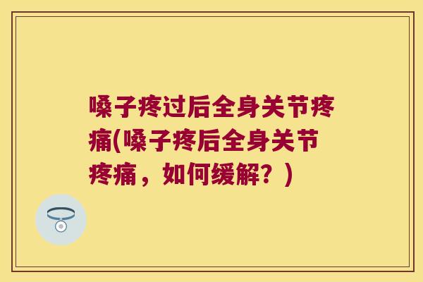嗓子疼过后全身关节(嗓子疼后全身关节，如何缓解？)