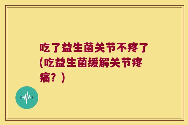 吃了益生菌关节不疼了(吃益生菌缓解关节？)