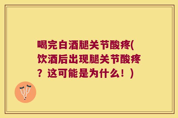 喝完白酒腿关节酸疼(饮酒后出现腿关节酸疼？这可能是为什么！)