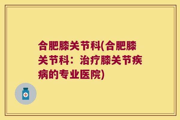 合肥膝关节科(合肥膝关节科：膝关节的专业医院)