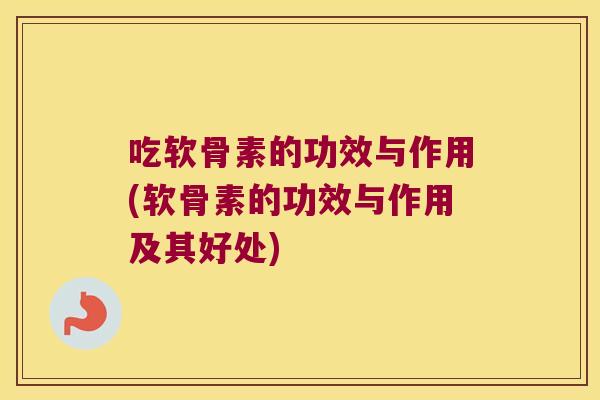 吃软骨素的功效与作用(软骨素的功效与作用及其好处) 吃软骨素的功效与作用(软骨素的功效与作用及其好处)
