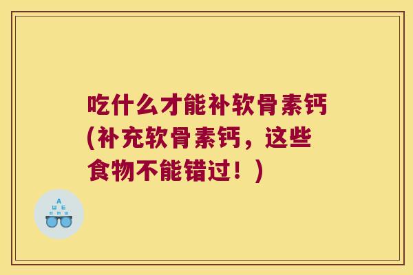 吃什么才能补软骨素钙(补充软骨素钙,这些食物不能错过!) 吃什么才能补软骨素钙(补充软骨素钙,这些食物不能错过!)