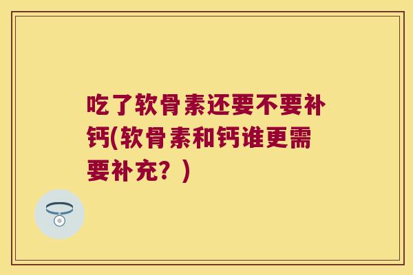 吃了软骨素还要不要补钙(软骨素和钙谁更需要补充?) 吃了软骨素还要不要补钙(软骨素和钙谁更需要补充?)