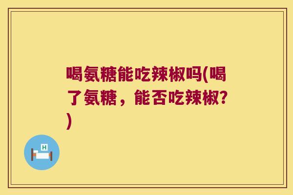 喝氨糖能吃辣椒吗(喝了氨糖，能否吃辣椒？)