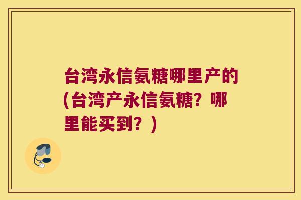 台湾永信氨糖哪里产的(台湾产永信氨糖?哪里能买到?) 台湾永信氨糖哪里产的(台湾产永信氨糖?哪里能买到?)