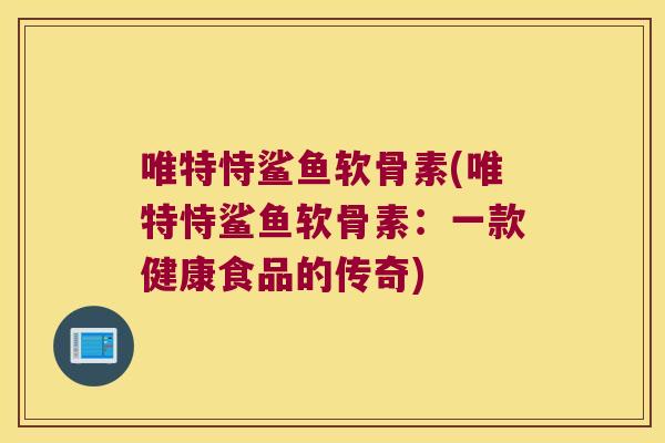 唯特恃鲨鱼软骨素(唯特恃鲨鱼软骨素：一款健康食品的传奇)