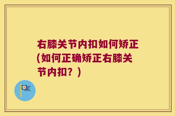 右膝关节内扣如何矫正(如何正确矫正右膝关节内扣？)