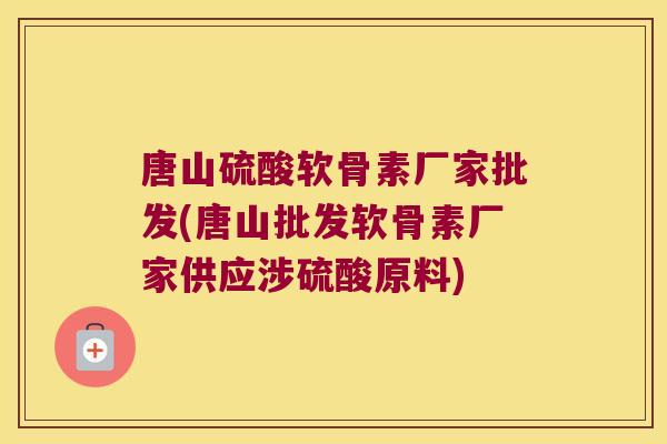 唐山硫酸软骨素厂家批发(唐山批发软骨素厂家供应涉硫酸原料)