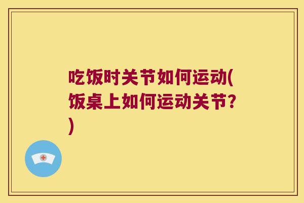 吃饭时关节如何运动(饭桌上如何运动关节？)